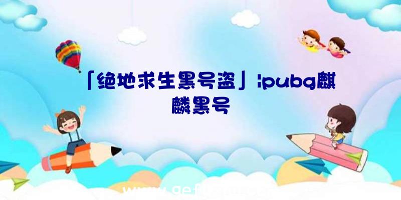 「绝地求生黑号盗」|pubg麒麟黑号